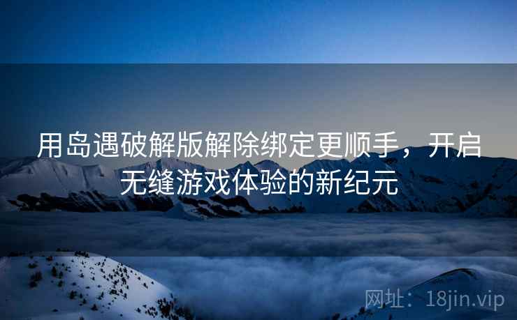 用岛遇破解版解除绑定更顺手，开启无缝游戏体验的新纪元