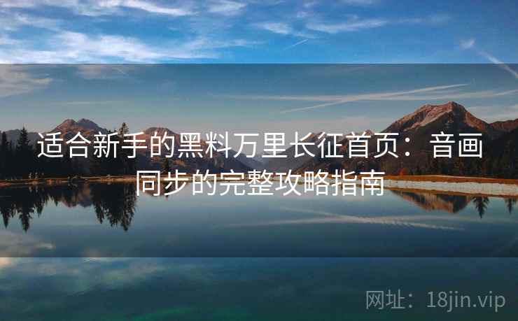 适合新手的黑料万里长征首页：音画同步的完整攻略指南