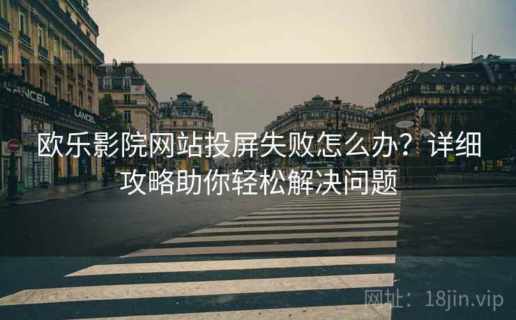 欧乐影院网站投屏失败怎么办？详细攻略助你轻松解决问题