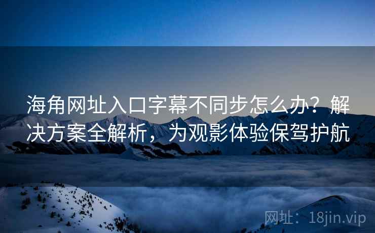海角网址入口字幕不同步怎么办？解决方案全解析，为观影体验保驾护航