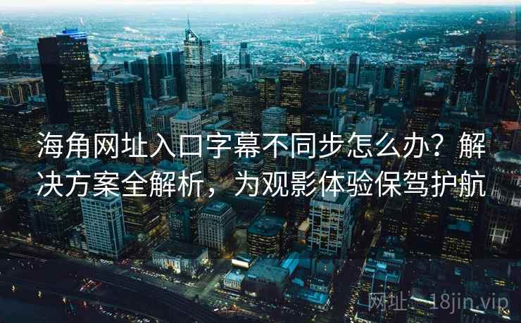 海角网址入口字幕不同步怎么办？解决方案全解析，为观影体验保驾护航