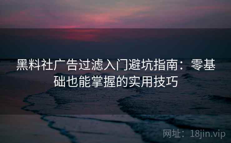 黑料社广告过滤入门避坑指南：零基础也能掌握的实用技巧