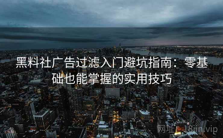 黑料社广告过滤入门避坑指南：零基础也能掌握的实用技巧