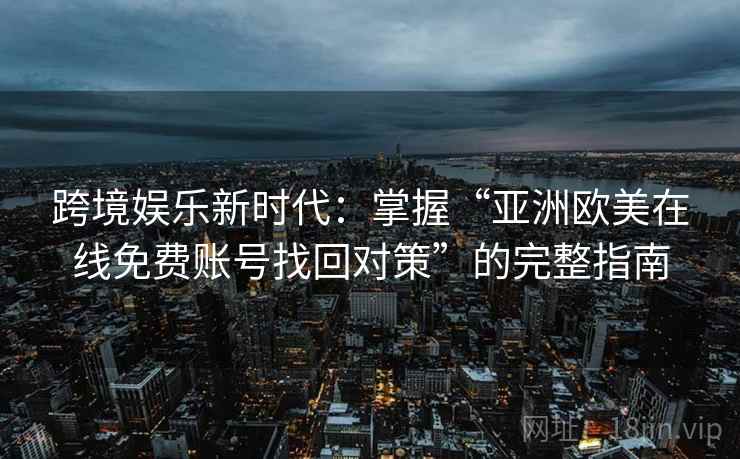 跨境娱乐新时代：掌握“亚洲欧美在线免费账号找回对策”的完整指南