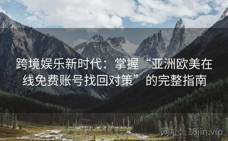 跨境娱乐新时代：掌握“亚洲欧美在线免费账号找回对策”的完整指南