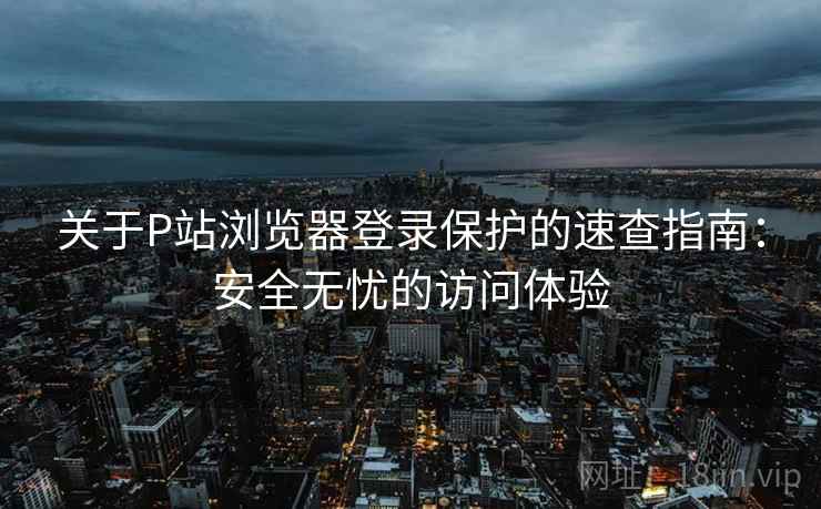 关于P站浏览器登录保护的速查指南：安全无忧的访问体验