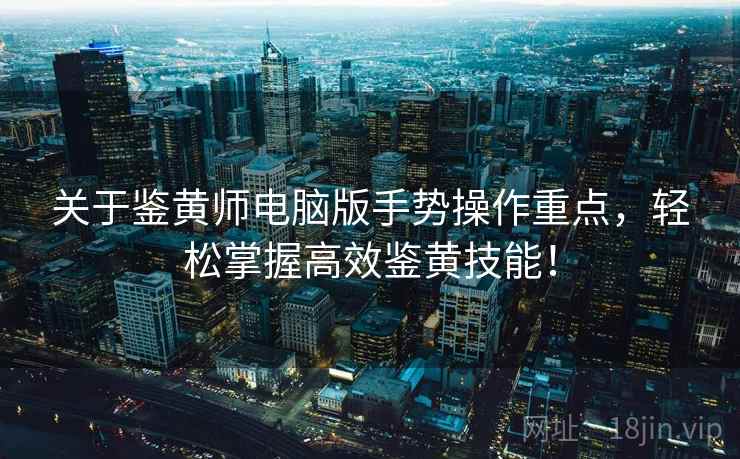 关于鉴黄师电脑版手势操作重点，轻松掌握高效鉴黄技能！