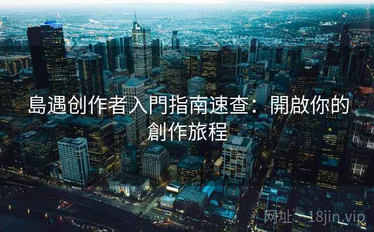 島遇创作者入門指南速查：開啟你的創作旅程