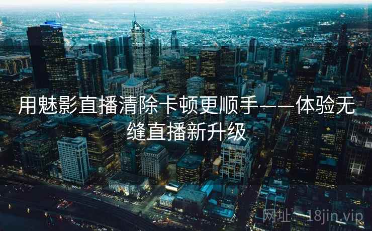 用魅影直播清除卡顿更顺手——体验无缝直播新升级
