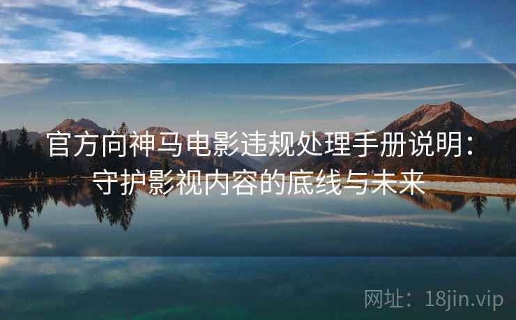 官方向神马电影违规处理手册说明：守护影视内容的底线与未来