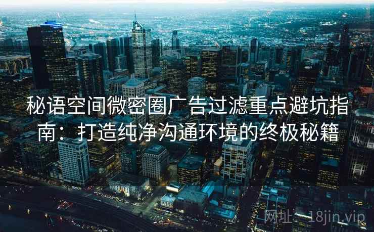 秘语空间微密圈广告过滤重点避坑指南：打造纯净沟通环境的终极秘籍