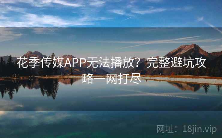 花季传媒APP无法播放？完整避坑攻略一网打尽