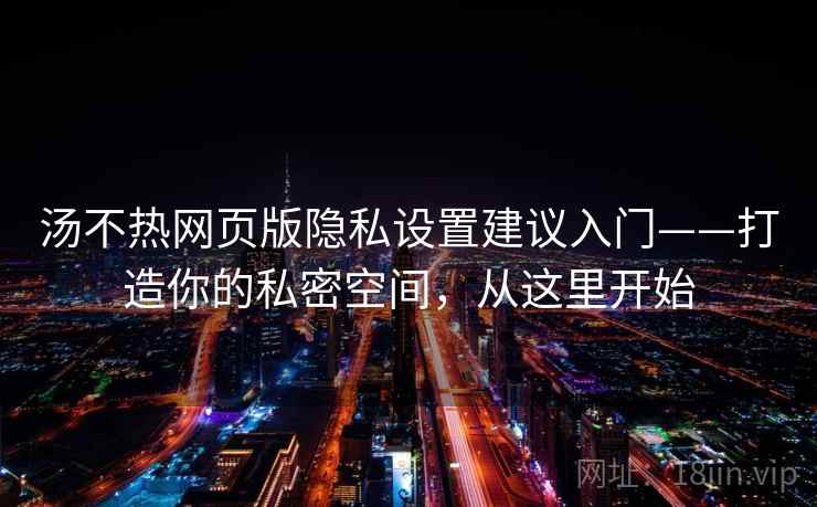 汤不热网页版隐私设置建议入门——打造你的私密空间，从这里开始