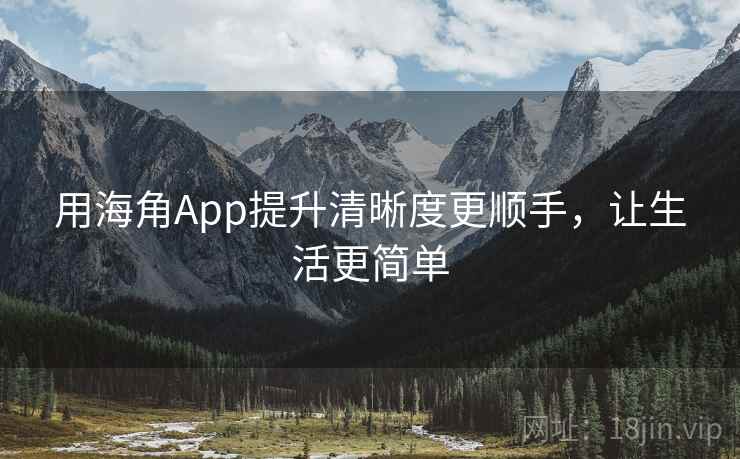用海角App提升清晰度更顺手，让生活更简单
