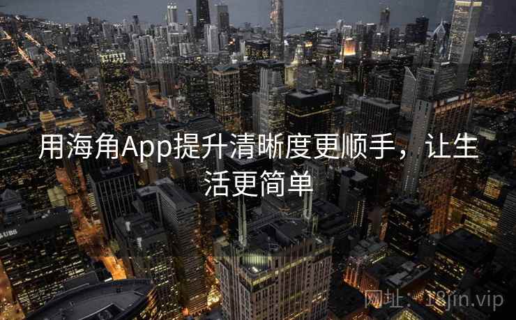 用海角App提升清晰度更顺手，让生活更简单