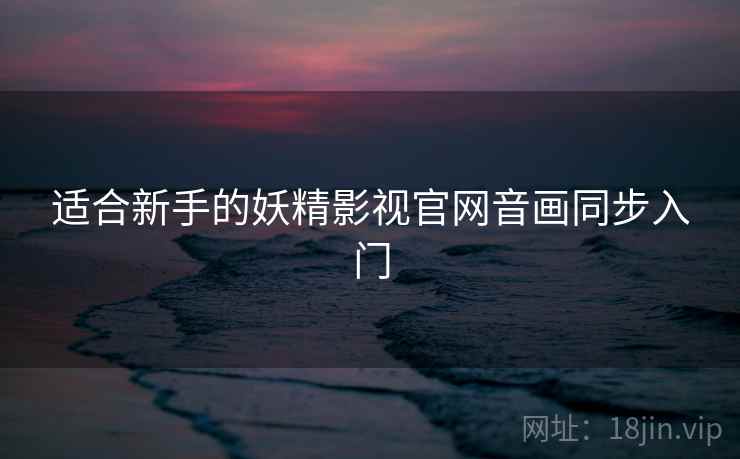 适合新手的妖精影视官网音画同步入门