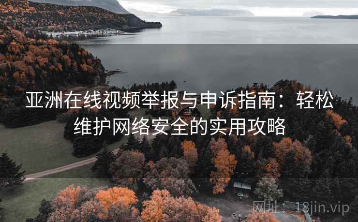亚洲在线视频举报与申诉指南：轻松维护网络安全的实用攻略
