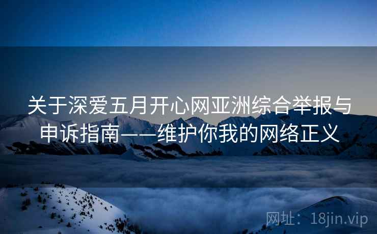 关于深爱五月开心网亚洲综合举报与申诉指南——维护你我的网络正义