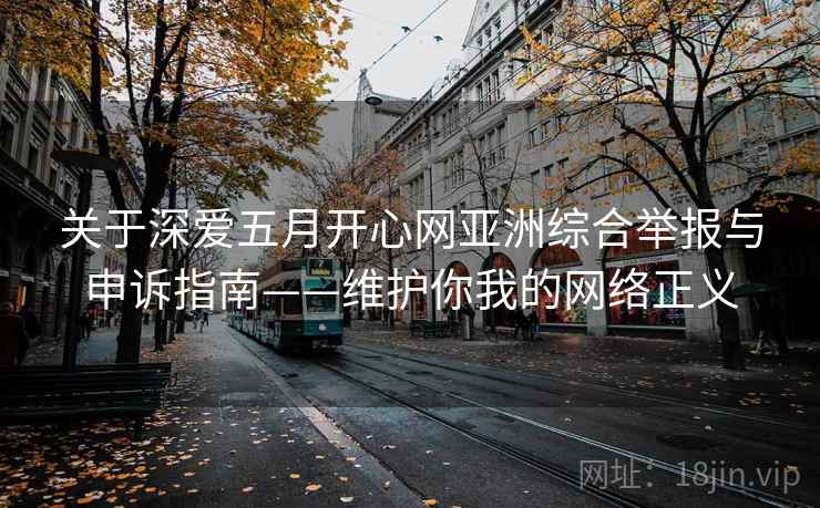 关于深爱五月开心网亚洲综合举报与申诉指南——维护你我的网络正义