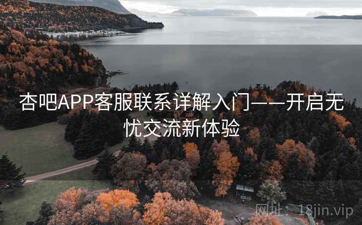 杏吧APP客服联系详解入门——开启无忧交流新体验