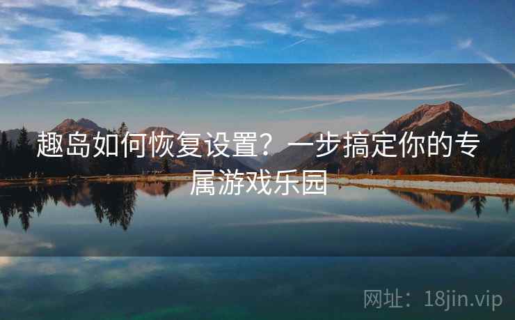 趣岛如何恢复设置？一步搞定你的专属游戏乐园