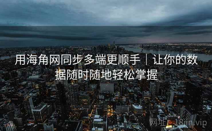 用海角网同步多端更顺手｜让你的数据随时随地轻松掌握
