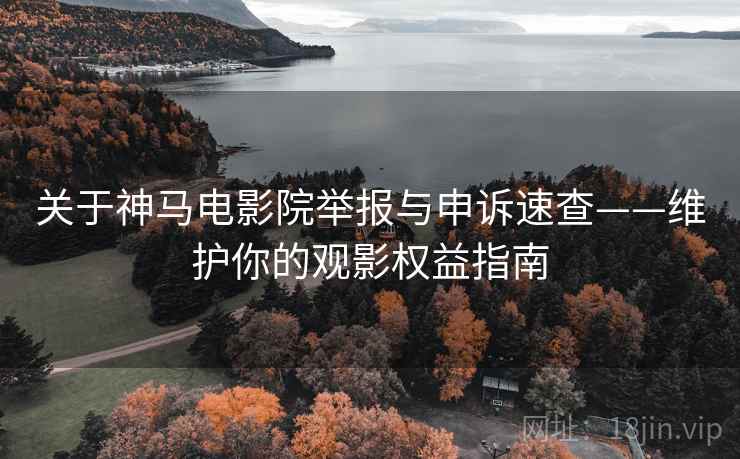 关于神马电影院举报与申诉速查——维护你的观影权益指南