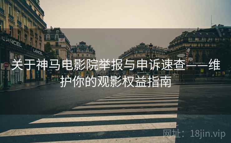 关于神马电影院举报与申诉速查——维护你的观影权益指南