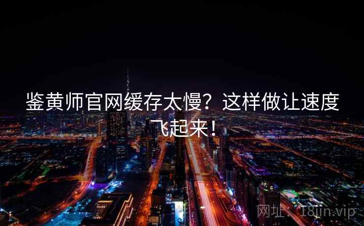 鉴黄师官网缓存太慢？这样做让速度飞起来！