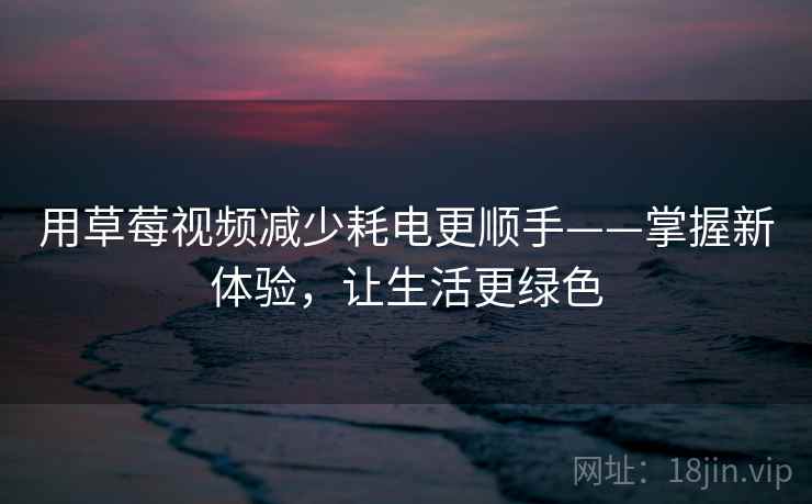 用草莓视频减少耗电更顺手——掌握新体验,让生活更绿色 用草莓视频减少耗电更顺手——掌握新体验,让生活更绿色