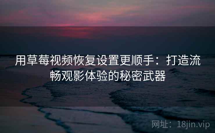 用草莓视频恢复设置更顺手:打造流畅观影体验的秘密武器 用草莓视频恢复设置更顺手:打造流畅观影体验的秘密武器