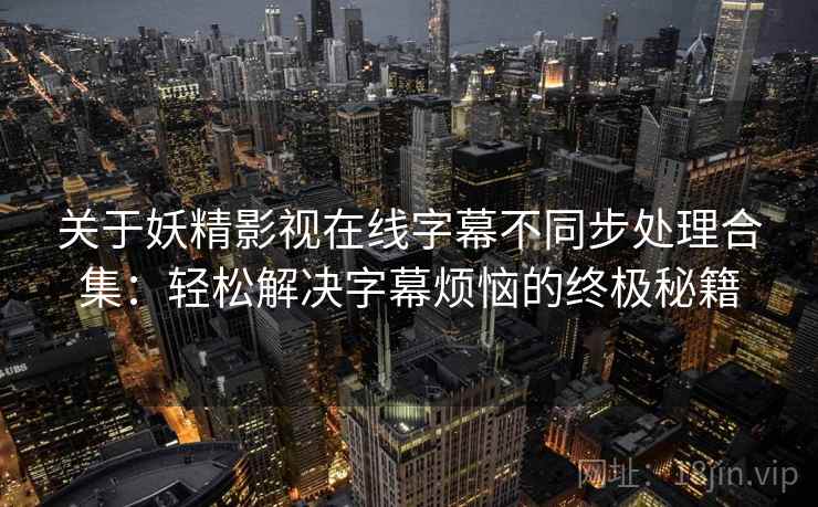 关于妖精影视在线字幕不同步处理合集：轻松解决字幕烦恼的终极秘籍