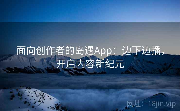 面向创作者的岛遇App：边下边播，开启内容新纪元