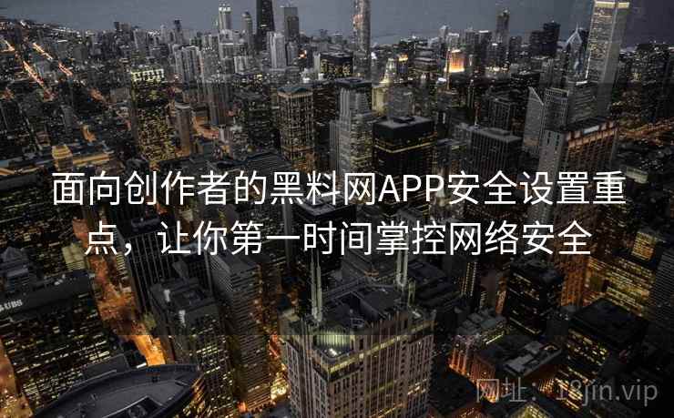 面向创作者的黑料网APP安全设置重点，让你第一时间掌控网络安全