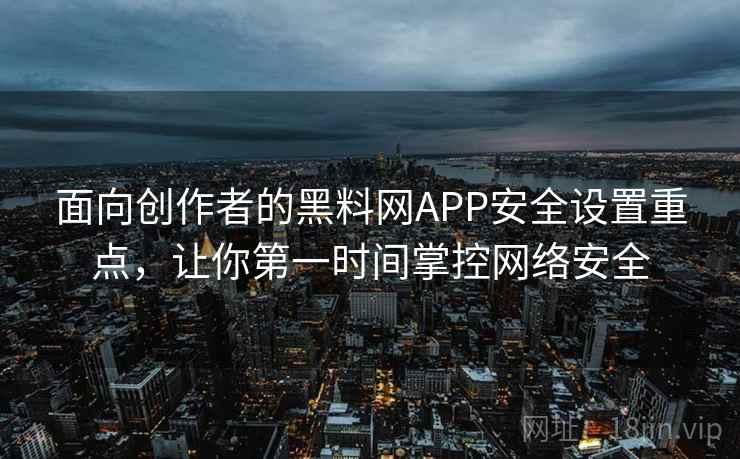 面向创作者的黑料网APP安全设置重点，让你第一时间掌控网络安全
