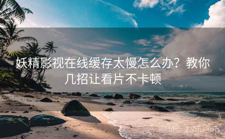 妖精影视在线缓存太慢怎么办？教你几招让看片不卡顿