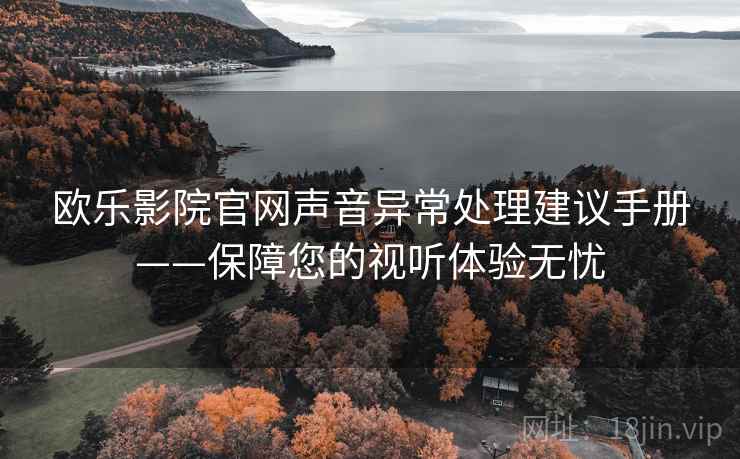 欧乐影院官网声音异常处理建议手册——保障您的视听体验无忧 欧乐影院官网声音异常处理建议手册——保障您的视听体验无忧